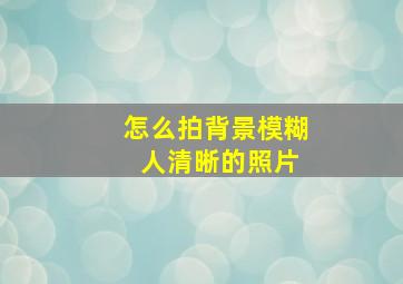 怎么拍背景模糊 人清晰的照片